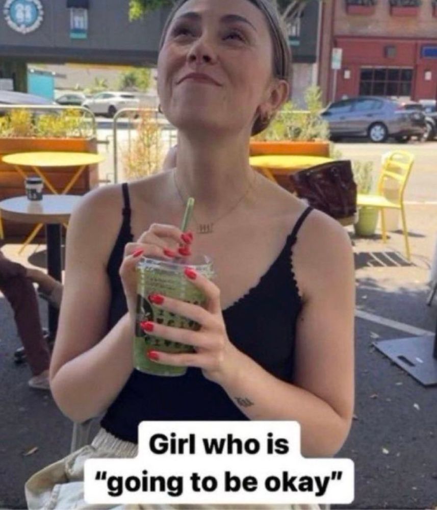Picture of the ‘Girl who is “going to be okay”’ meme featuring a seated young woman holding a green (matcha? smoothie? Ecto Cooler?) drink and looking relieved/resolved/renewed/restored