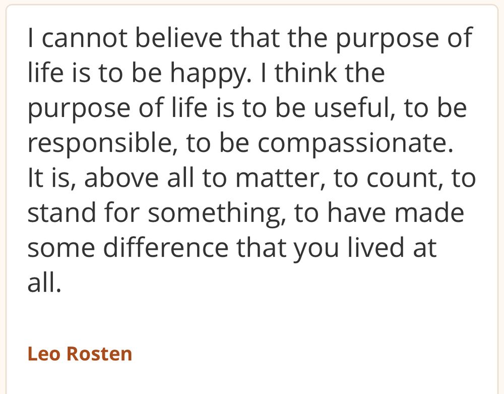 The screenshot reads a quote: I cannot believe that the purpose of life is to be happy. I think the purpose of life is to be useful, to be responsible, to be compassionate. It is, above all to matter, to count, to stand for something, to have made some difference that you lived at all.

Leo Rosten