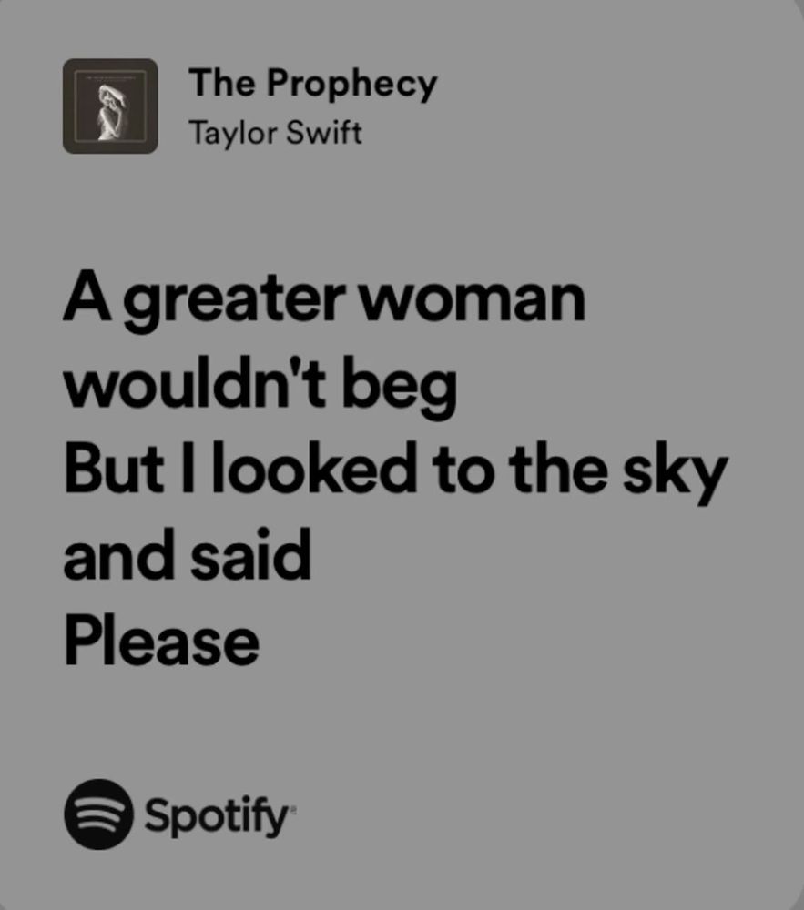 A screenshot from Spotify lyrics from Taylor’s Song the prophecy 

A greater woman wouldn't beg
But I looked to the sky and said
Please

