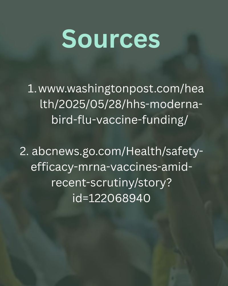 Sources
1. www.washingtonpost.com/hea
Ith/2025/05/28/hhs-moderna-bird-flu-vaccine-funding/
2. abcnews.go.com/Health/safety-efficacy-mrna-vaccines-amid-recent-scrutiny/story?
id=122068940