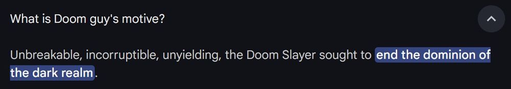 a screenshot of a google result where the question is "What is Doom guy's motive?" and the answer is "Unbreakable, incorruptible, unyielding, the Doom Slayer sought to end the dominion of the dark realm."