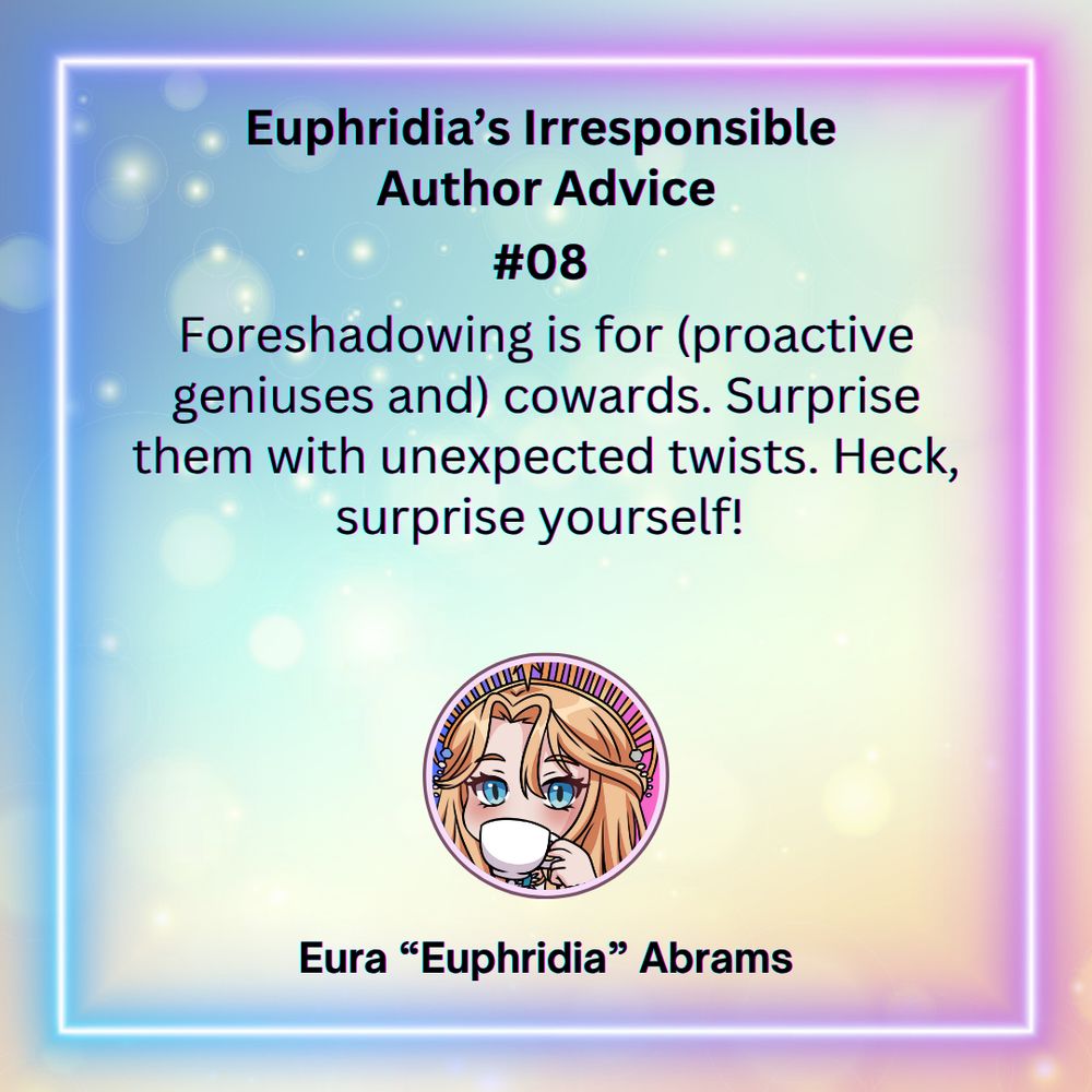 Euphridia's Irresponsible Author Advice #08

Foreshadowing is for (proactive geniuses) and cowards. Surprise them with unexpected twists. Heck, surprise yourself!

Eura "Euphridia" Abrams