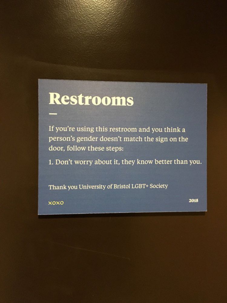 Restroom sign:

If you're using this restroom and you think a person's gender doesn't match the sign on the door, follow these steps:

1. Don't worry about it, they know better than you.

Thank you

University of Bristol LGBT+ Society

хохо 2015