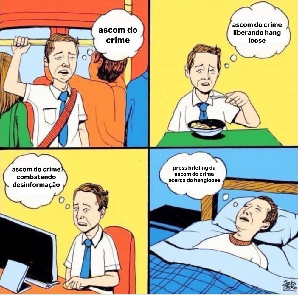A imagem é um meme composto por quatro quadrinhos. Em todos eles, um homem aparece em diferentes situações do dia a dia, visivelmente obcecado com um único pensamento, que é representado por balões de pensamento em cada quadrinho. Abaixo está a descrição detalhada:
	1.	Primeiro quadrinho (canto superior esquerdo): O homem está em um transporte público, segurando uma barra de apoio. Ele parece preocupado, e o balão de pensamento diz: “ascom do crime”.
	2.	Segundo quadrinho (canto superior direito): O homem está sentado à mesa, comendo uma tigela de sopa. Ele olha para frente com uma expressão séria. O balão de pensamento diz: “ascom do crime liberando hang loose”.
	3.	Terceiro quadrinho (canto inferior esquerdo): O homem está sentado em frente a um computador, com uma expressão ainda mais tensa e preocupada. O balão de pensamento diz: “ascom do crime combatendo desinformação”.
	4.	Quarto quadrinho (canto inferior direito): O homem está deitado na cama, de olhos fechados, parecendo tentar dormir, mas ainda pensando. O balão de pensamento diz: “press briefing da ascom do crime acerca do hang loose”.
