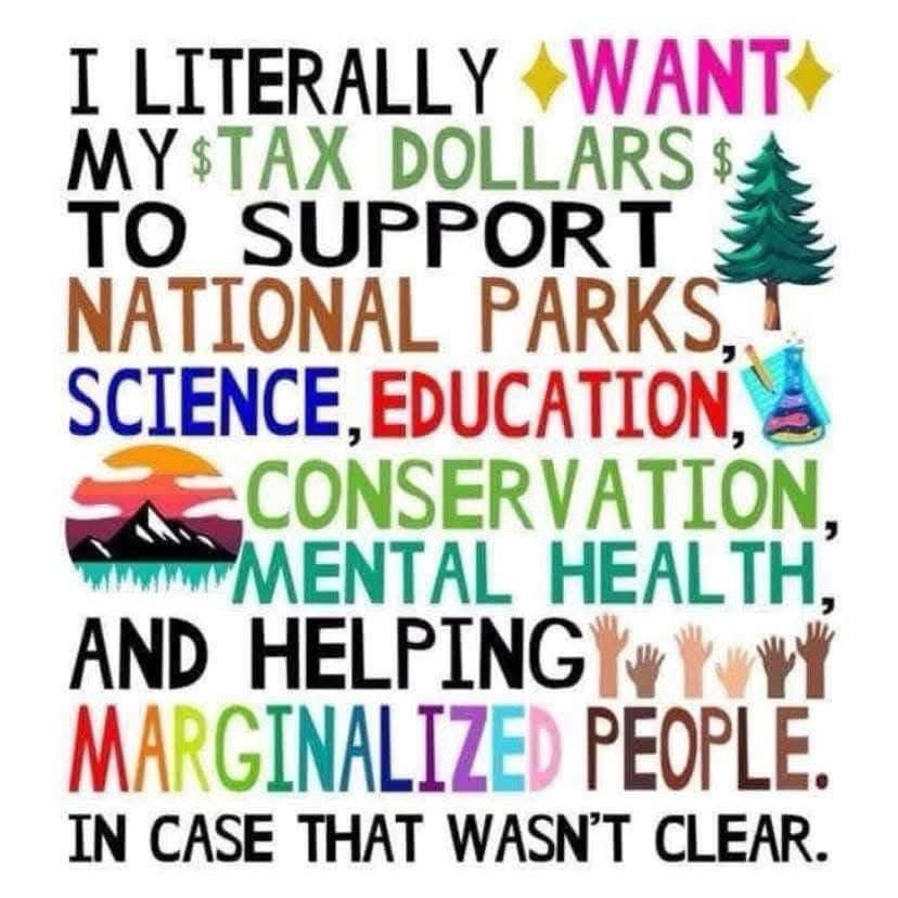 Image in multicolored font stating:

I LITERALLY WANT MY TAX DOLLARS 
TO SUPPORT NATIONAL PARKS, SCIENCE, EDUCATION, CONSERVATION, MENTAL HEALTH, AND HELPING MARGINALIZED PEOPLE.

IN CASE THAT WASN'T CLEAR.