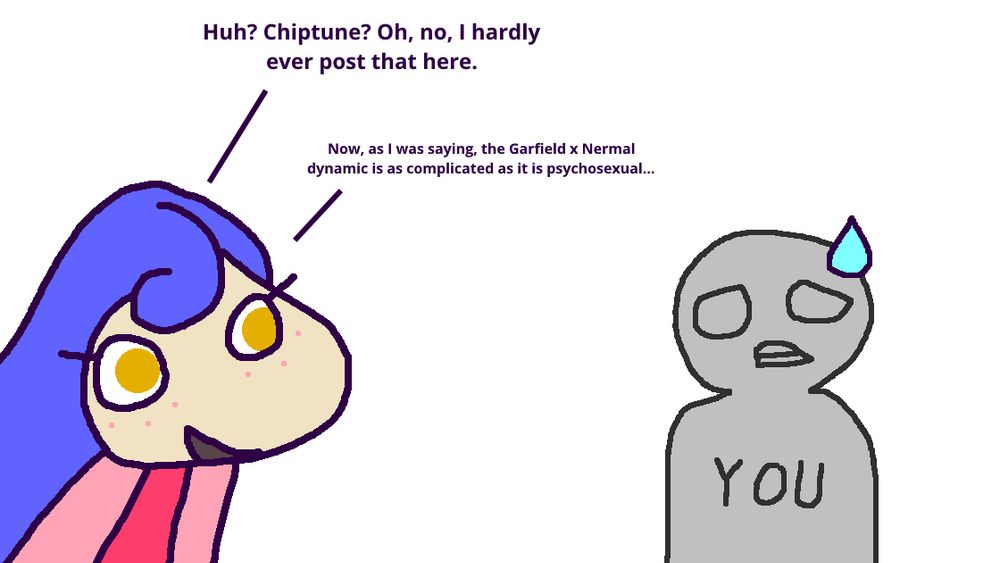 Zee talking to a depiction of "you" who appears uncomfortable. Zee is saying "Huh? Chiptune? Oh, no, I hardly ever post that here. Now, as I was saying, the Garfield x Nermal dynamic is as complicated as it is psychosexual..."