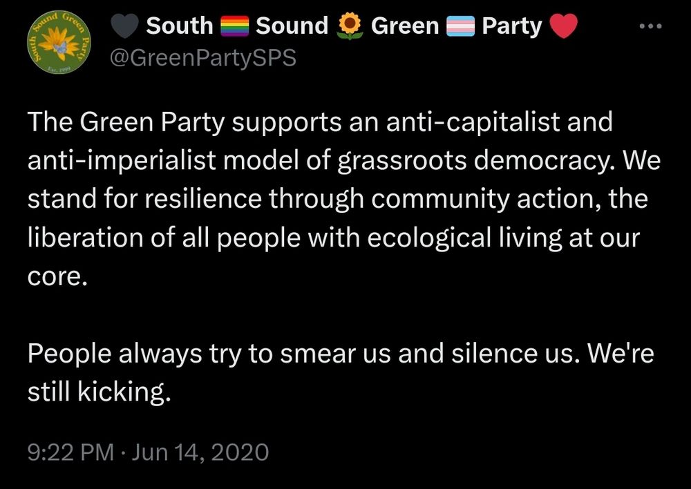 A South Sound Green Party tweet from 9:22 PM onJun 14, 2020

"The Green Party supports an anti-capitalist and anti-imperialist model of grassroots democracy. We stand for resilience through community action, the liberation of all people with ecological living at our core.

People always try to smear us and silence us. We're still kicking."
