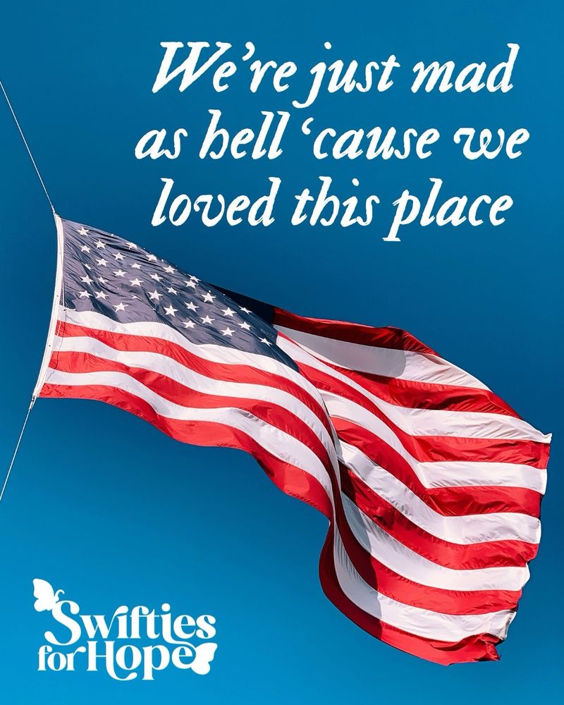 A photo of the American flag waving in front of a blue sky. 

White text in the top right corner reads “We’re just mad as hell ‘cause we loved this place”

The Swifties for Hope logo is in the bottom left corner.