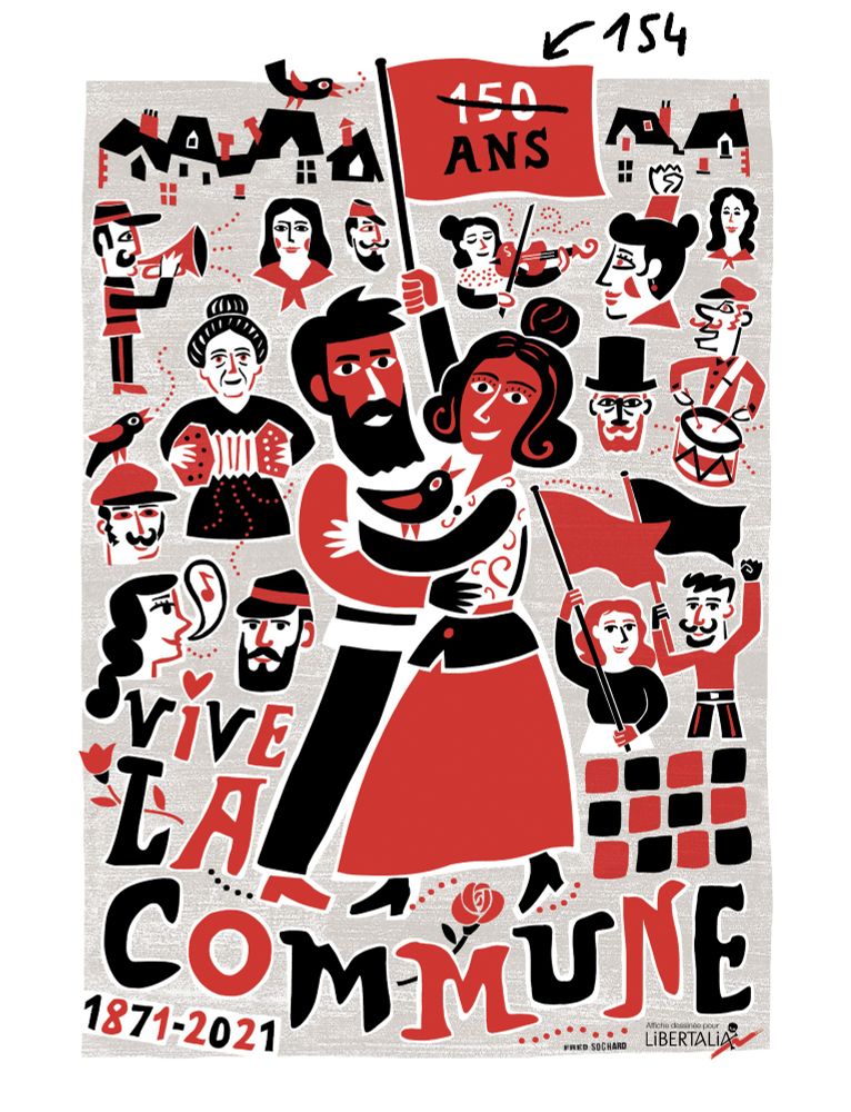 Affiche dessinée pour Libertalia en 2021.
Un couple danse en tenant un drapeau rouge où est écrit 150 ans. Ajout manuscrit : 150 rayé, remplacé par 154. Un merle est posé sur le bras de la femme.
Atour d'eux, des personnages et visages de communardes et communards.