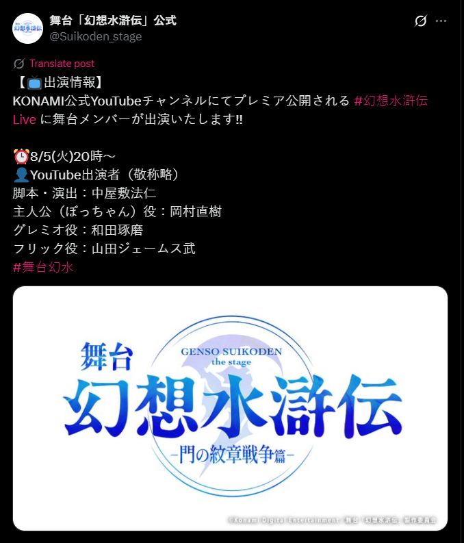 ツイッター
舞台「幻想水滸伝」公式 @Suikoden_stage
【📺出演情報】
KONAMI公式YouTubeチャンネルにてプレミア公開される #幻想水滸伝Live に舞台メンバーが出演いたします!!

⏰8/5(火)20時～
👤YouTube出演者（敬称略）
脚本・演出：中屋敷法仁
主人公（ぼっちゃん）役：岡村直樹
グレミオ役：和田琢磨
フリック役：山田ジェームス武
#舞台幻水