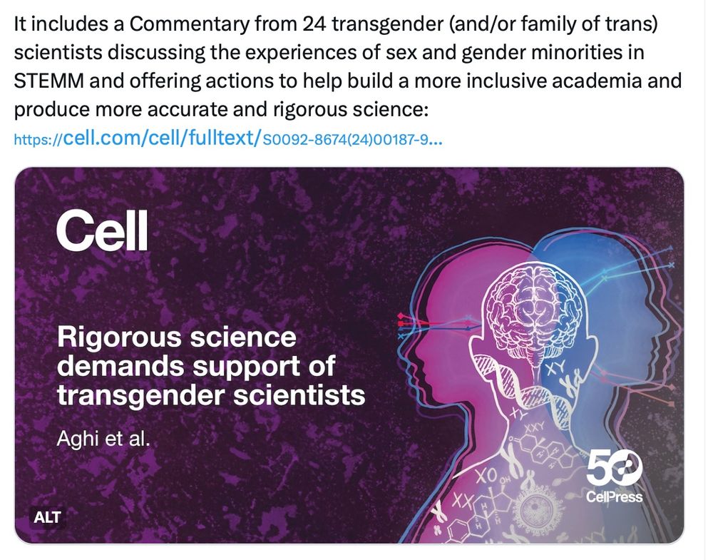 Commentary from 24 transgender (and/or family of trans) scientists discussing the experiences of sex and gender minorities in STEMM and offering actions to help build a more inclusive academia and produce more accurate and rigorous science: https://cell.com/cell/fulltext/S0092-8674(24)00187-9