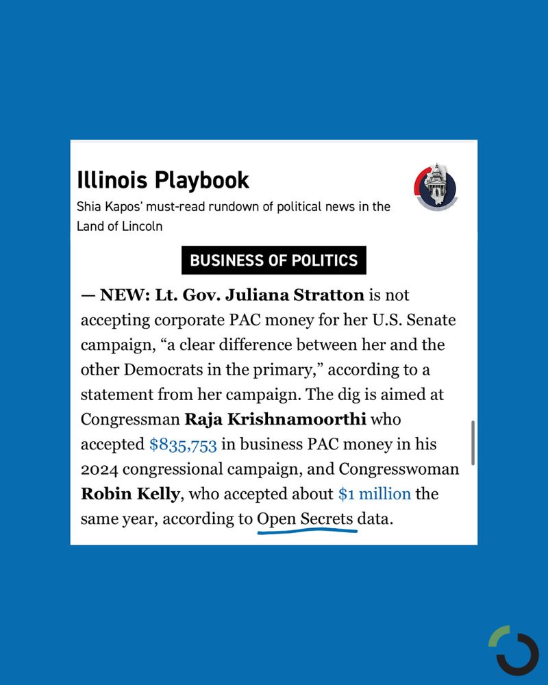Text from article: her U.S. Senate campaign, “a clear difference between her and the other Democrats in the primary,” according to a statement from her campaign. The dig is aimed at Congressman Raja Krishnamoorthi who accepted $835,753 in business PAC money in his 2024 congressional campaign, and Congresswoman Robin Kelly, who accepted about $1 million the same year, according to Open Secrets data.