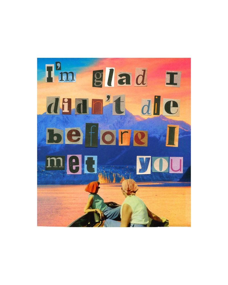 A hand-cut collage of two women from the 60s wearing bandanas in a boat facing a large glacier at sunset. In cut-out letters above them are the words “I’m glad I didn’t die before I met you,” which are lyrics from the song “First Day of My Life” by Bright Eyes.