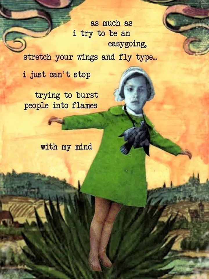As much as I try to be easygoing, stretch your wings and fly type....
I just can't stop trying to burst people into flames with my mind. 