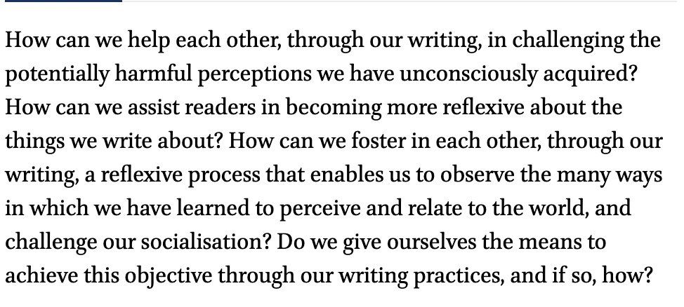 How can we help each other, through our writing, in challenging the potentially harmful perceptions we have unconsciously acquired? How can we assist readers in becoming more reflexive about the things we write about? Here, we build bridges between the methodology of reflexivity and the methodology of writing, focusing on writing practices that aim at fostering reflexivity within our readers. 