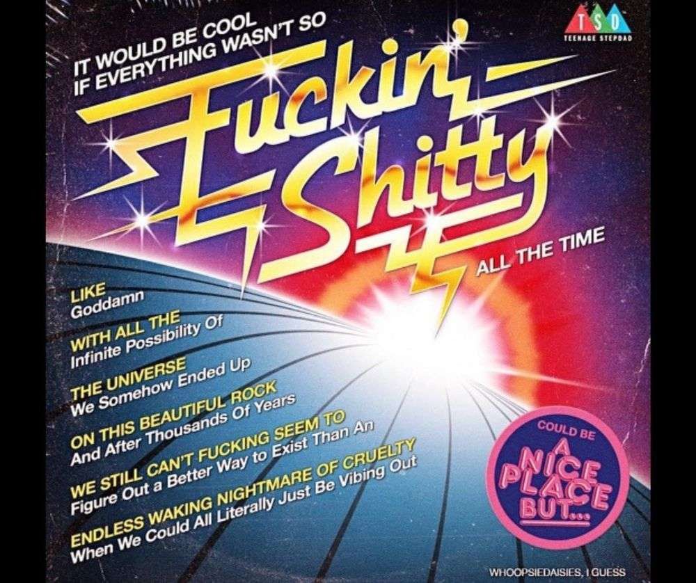 A meme graphic with powerful in your face golden lettering stating “it would be cool if everything wasn’t so fuckin’ shitty all the time,” capturing our current moment perfectly.