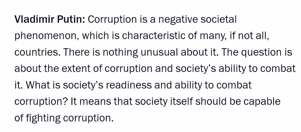 Vladimir Putin: Corruption is a negative societal phenomenon, which is characteristic of many, if not all, countries. There is nothing unusual about it. The question is about the extent of corruption and society’s ability to combat it. What is society’s readiness and ability to combat corruption? It means that society itself should be capable of fighting corruption.