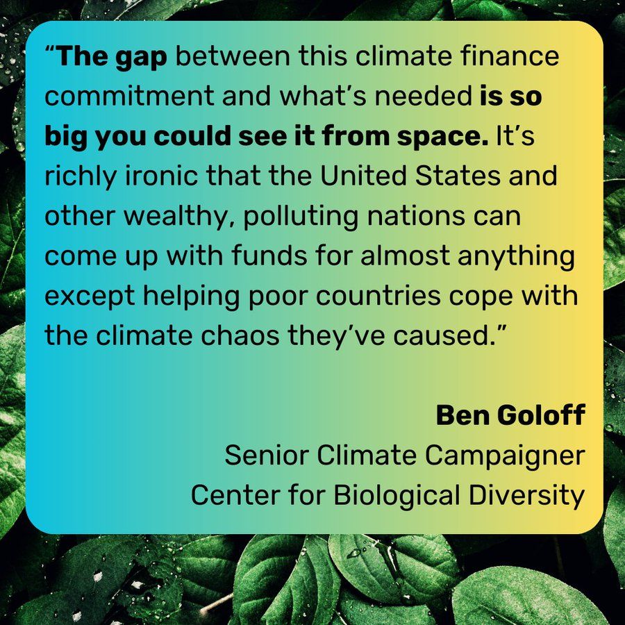 Background image is of leaves. There is an overlay with a blue hue fading into yellow. The text reads the gap between this climate finance commitment and what's needed is so big you could see it from space. It's richly ironic that the United States and other wealthy, polluting nations can come up with funds for almost anything except helping poor countries cope with the climate chaos they've created. Statement by Ben Goloff, senior campaigner for the Center for Biological Diversity. 