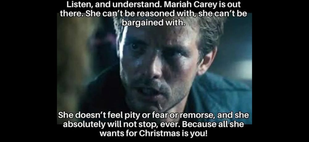 A shot of “Kyle Reece” (Michael Beihn) from Terminator trying to warn “Sarah Conner” about the Terminator but instead he’s talking about the relentless assault of Mariah Carey during Christmas time.  “Listen and understand Mariah Carey is out there. She can’t be reasoned with, she can’t be bargained with…. she doesn’t feel pity or fear or remorse and she absolutely will not stop, ever because all she wants for Christmas is you!”