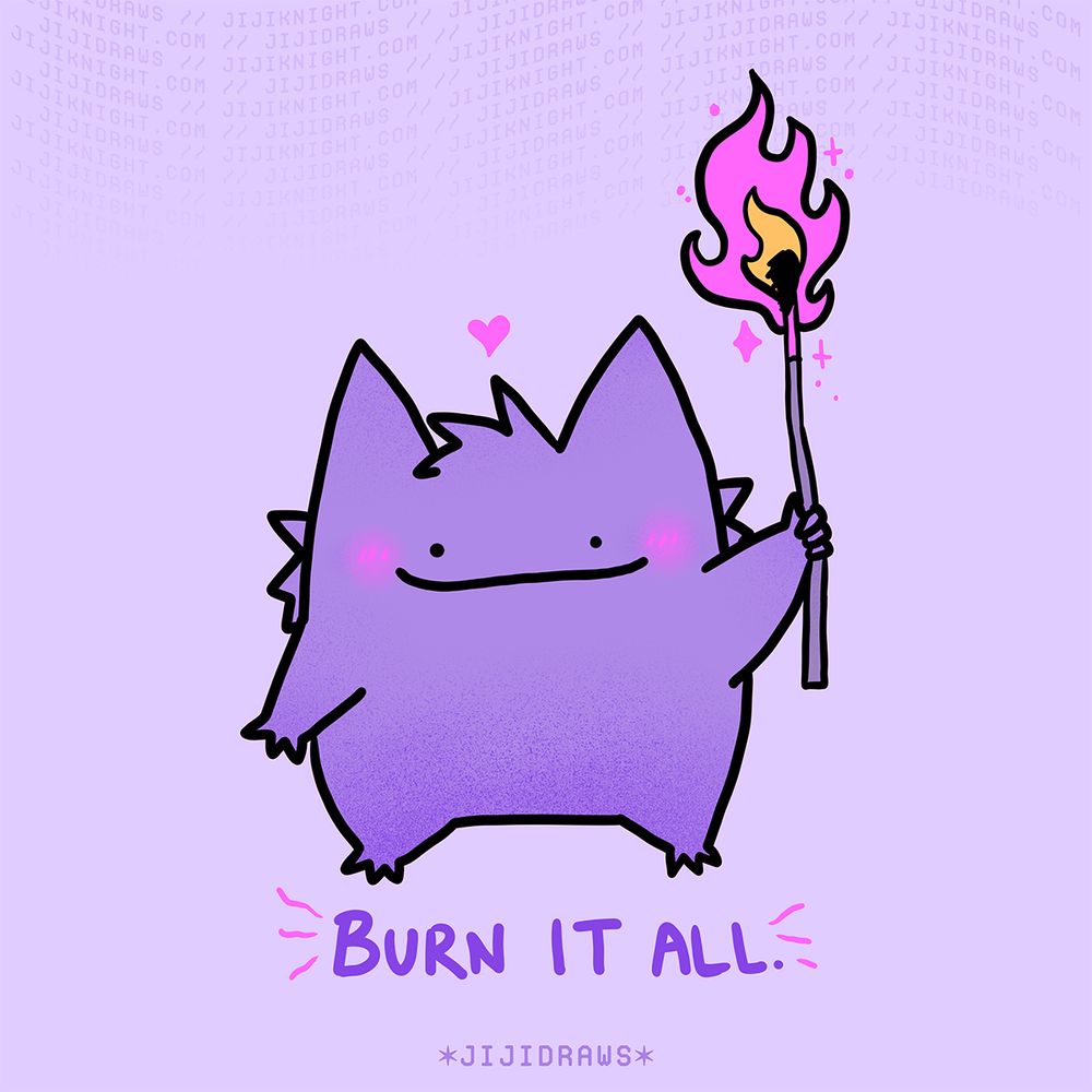A silly illustration of a ditto disguised as a Gengar. He is holding a massive lit match. The phrase “BURN IT ALL.” is written below him. 🎨✨