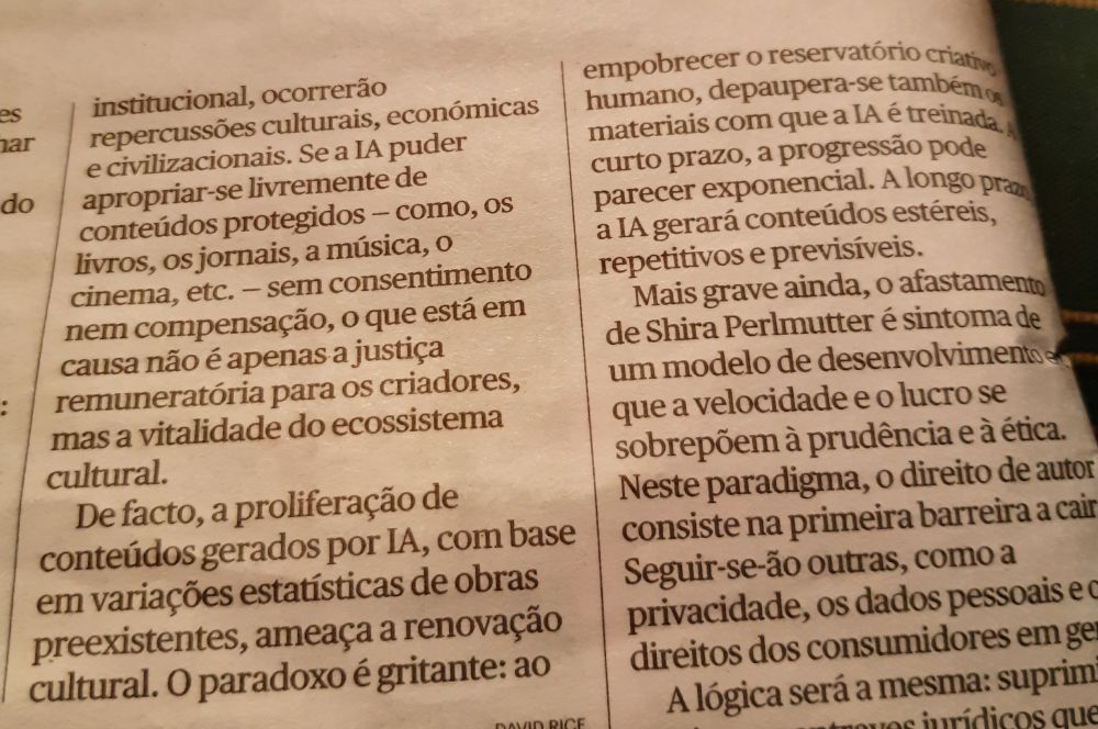 Parte do artigo de jornal onde se pode ler:
De facto, a proliferação de conteúdos gerados por IA, com base em variações estatísticas de obras preexistentes, ameaça a renovação cultural. O paradoxo é gritante: ao empobrecer o reservatório criativo humano, depaupera-se também os materiais com que a IA é treinada. A curto prazo, a progressão pode parecer exponencial. A longo prazo, a IA irá gerar conteúdos estéreis, repetitivos e previsíveis