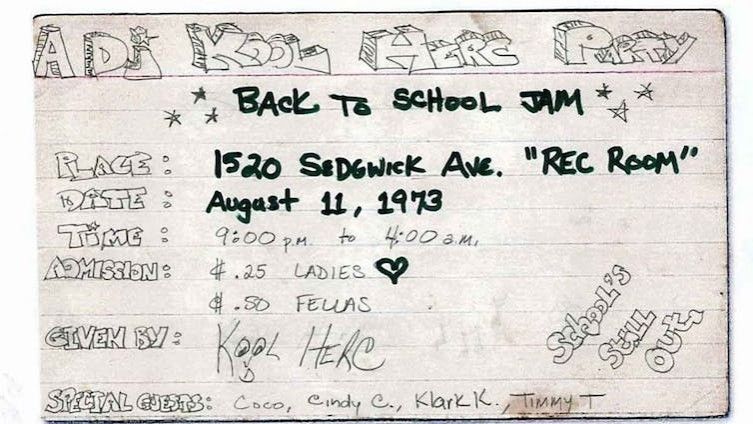 Handwritten flyer reads:

A DJ KOOL HERC PARTY

BACK To SCHOOL JAM

Place: 1520 SEDGWICK AVE. "REC ROOM"

Date: August 11, 1973

TIME: 9:00 р.m. - 4:00 a.m.

ADMISSION: $ .25 LADIES
$ .50 FELLAS

GIVEN BY: KOOL HERC

SPECIAL GUESTS: Coco, Cindy C., Klark K., Timmy T

School’s Still Out