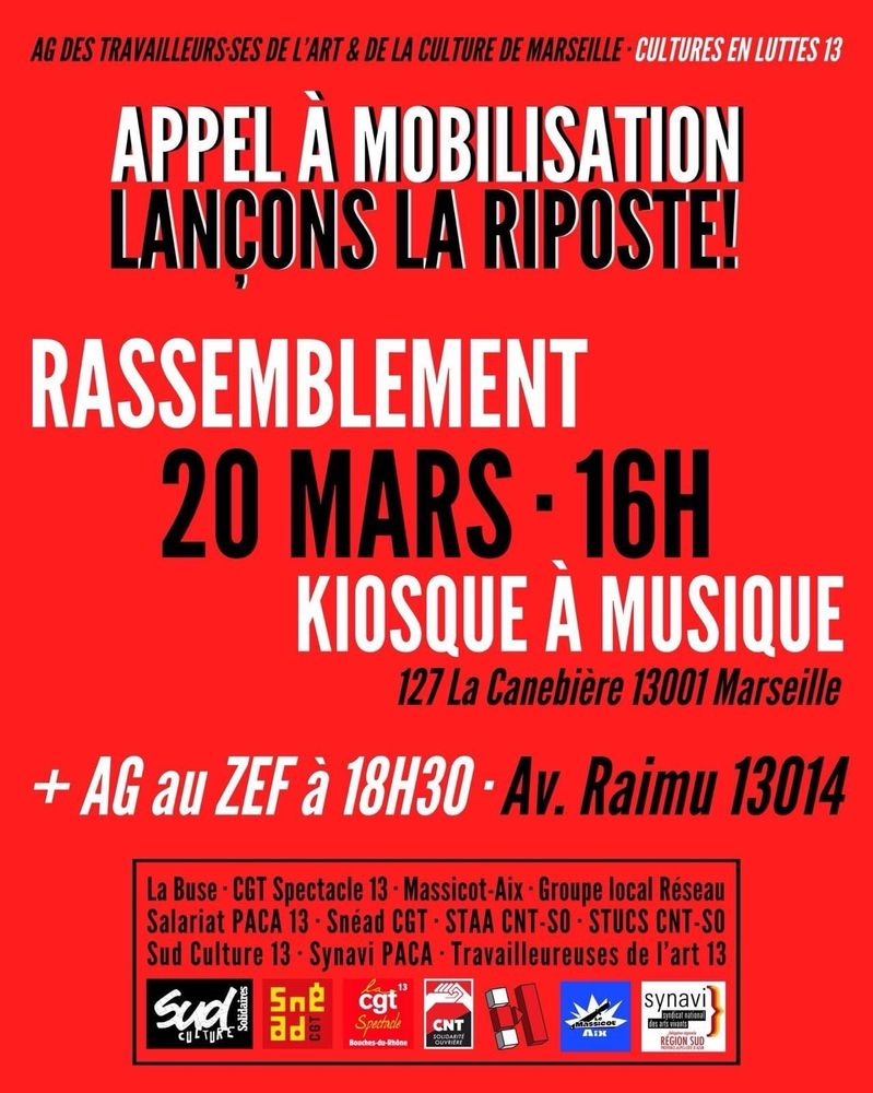 Appel à la mobilisation : lançons la riposte !

Journée nationale de mobilisation des secteurs artistiques et culturels, jeudi 20 mars ✊

RDVs à Marseille
16h rassemblement au kiosque à musique, Réformés - Canebière 
 18h AG au ZEF (av Raimu 13014)