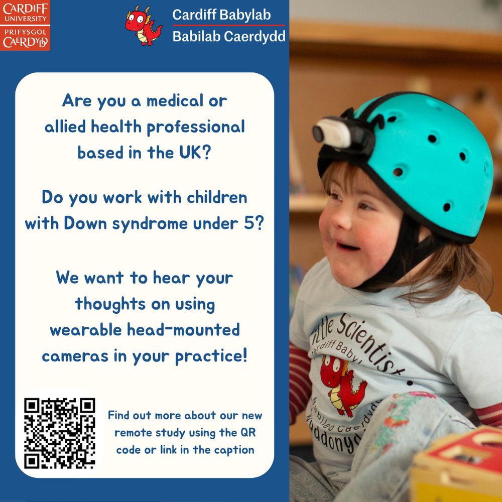 Dark blue background to the left of image with Cardiff University logo in top left corner, red Babylab dragon and ident to the centre. Cream box overlays the blue background. Centred dark blue text reads "are you a medical or allied health professional based in the UK? Do you work with children with Down syndrome under 5? We want to hear your thoughts on using wearable head-mounted cameras in your practice". A QR code to the bottom left with dark blue text that reads "Find out more about our new remote study using the QR code or link in the caption"

Right side of image shows a young child with Down syndrome in a light blue t-shirt with the Babylab Dragon and text reading “Little Scientist”. She is wearing a soft, light blue foam helmet with a small camera attached to the front, just above eye level.