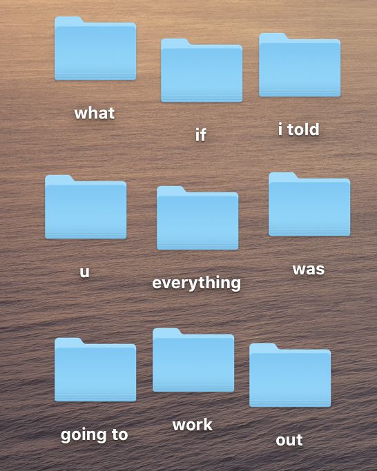 A screenshot of a desktop on a macbook. There's a grid of 9 file folders each with unconventional names that spells out a sentence: "what if i told u everything was going to work out"