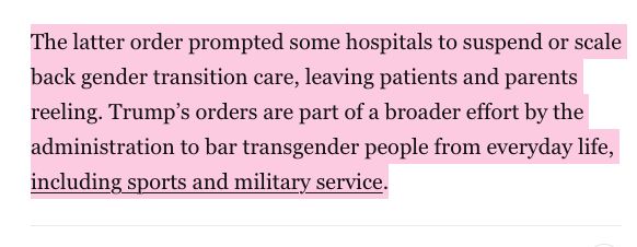 The latter order prompted some hospitals to suspend or scale back gender transition care, leaving patients and parents reeling. Trump’s orders are part of a broader effort by the administration to bar transgender people from everyday life, including sports and military service.
