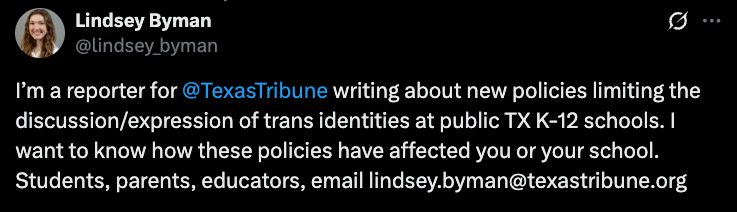 I’m a reporter for 
@TexasTribune
 writing about new policies limiting the discussion/expression of trans identities at public TX K-12 schools. I want to know how these policies have affected you or your school. Students, parents, educators, email lindsey.byman@texastribune.org
