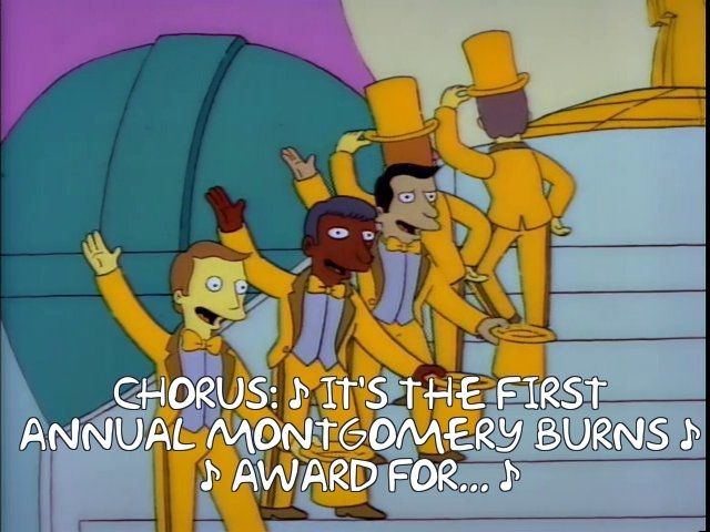 Screenshot from the Simpsons episode "Brother can you spare two dimes". The episode opens with Mr. Burns having to buy Homer's cooperation with a phony made up award called the "First Annual Montgomery Burns Award for Outstanding Achievement in the Field of Excellence". The screenshot shows the chorus from the elaborate ceremony where Homer was awarded the prize.