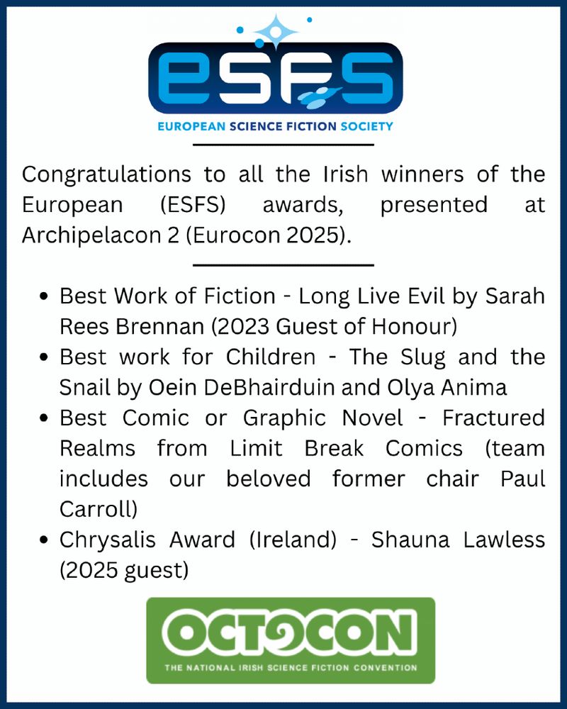 Congratulations to all the Irish winners of the European (ESFS) awards, presented at Archipelacon 2 (Eurocon 2025).

Best Work of Fiction - Long Live Evil by Sarah Rees Brennan (2023 Guest of Honour).
Best work for Children - The Slug and the Snail by Oein DeBhairduin and Olya Anima.
Best Comic or Graphic Novel - Fractured Realms from Limit Break Comics (team includes our beloved former chair Paul Carroll).
Chrysalis Award (Ireland) - Shauna Lawless (2025 guest).