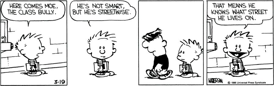 Here comes Moe the class bully.

He's not smart, but he's streetwise.

That means he knows what street he lives on.