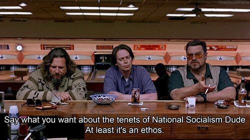 John Goodman as Walter Sobchak in The Big Lebowski: Say what you want about the tenets of national socialism dude. At least it's an ethos.