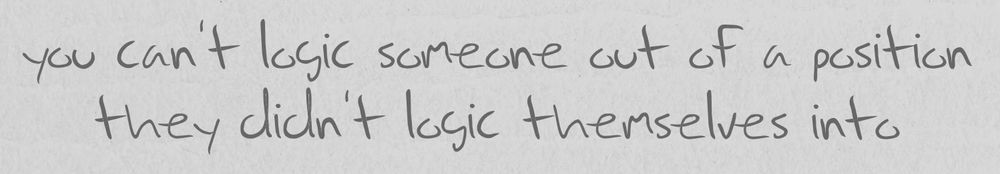 you can't logic someone out of a position they didn’t logic themselves into.