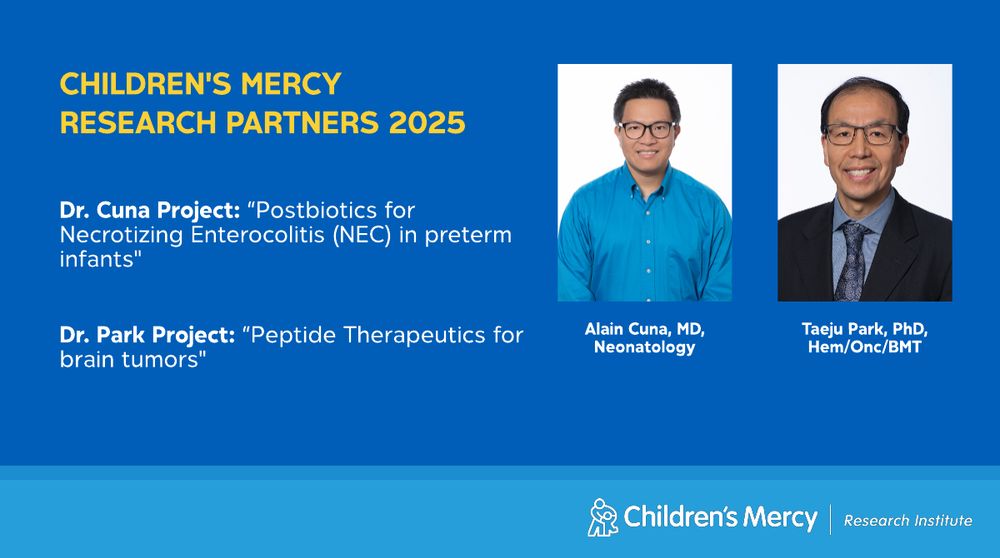 This graphic has a medium blue background. On the right are portraits of Alain Cuna, MD, Neonatology, and Taeju Park, PhD, Hem/Onc/BMT. On the left is text that explains who they received funding from and for what projects: "Children's Mercy Research Partners 2025". Dr. Cuna Project: "Postbiotics for Necrotizing Enterocolitis (NEC) in preterm infants". Dr. Park Project: "Peptide Therapeutics for brain tumors".
