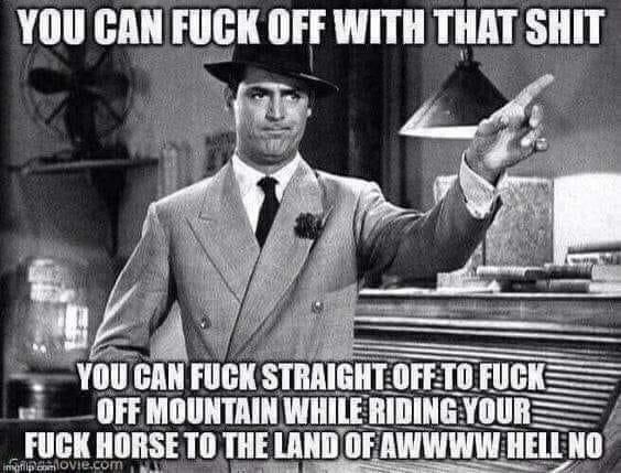 Cary Grant pointing away in His Girl Friday with the text:

“You can fuck off with that shit. 

You can fuck straight off to Fuck Off Mountain while riding your fuck horse to the land of Awwww Hell No”