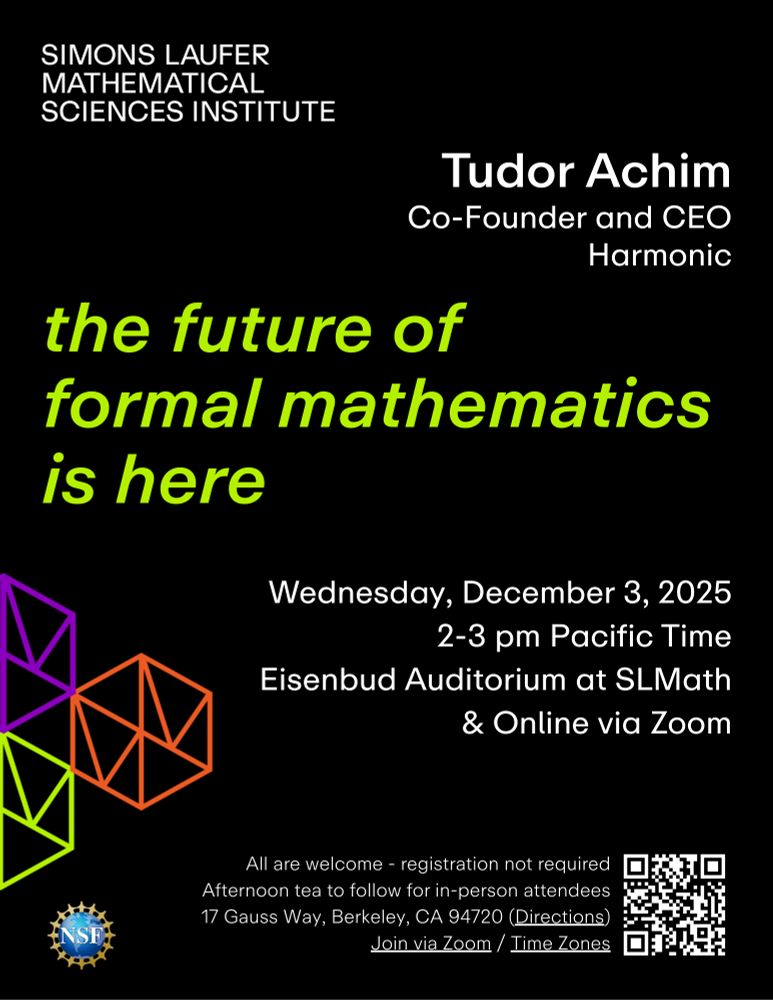 Event flyer for Simons Laufer Mathematical Sciences Institute (SLMath) seminar "The future of formal mathematics is here" featuring Tudor Achim, Co-Founder and CEO of Harmonic. Wednesday, December 3, 2025 from 2-3pm US Pacific Time, held in person at SLMath's Eisenbud Auditorium and online via Zoom. All are welcome, registration not required. Afternoon tea to follow for in-person attendees. Address: 17 Gauss Way, Berkeley, CA 94720. For Zoom and additional info, visit https://www.slmath.org/seminars/28957.
