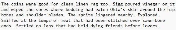 CW: mentions of serious injuries. The coins were good for clean linen rag too. Sigg poured vinegar on it and wiped the sores where bedding had eaten Ohto's skin around the hip bones and shoulder blades. The sprite lingered nearby. Explored. Sniffed at the lumps of meat that had been stitched over sawn bone ends. Settled on laps that had held dying friends before lovers.