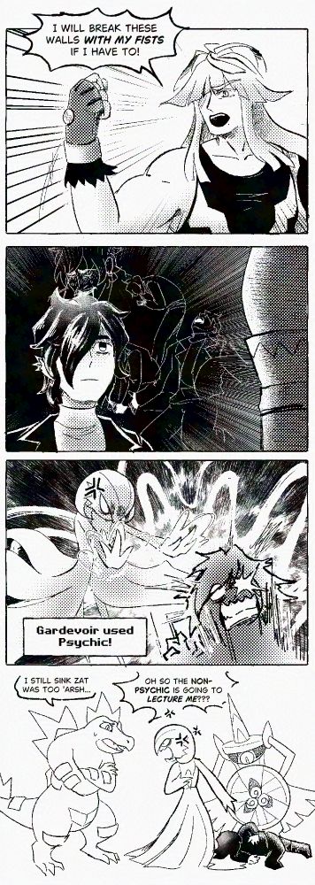 black and white comic. Ivor proclaims his goals at the Player Character as the PC stares blankly at him, internally screaming. Gardevoir cuts in by blasting their trainer with Psychic, leaving them unconscious.

[text]
Ivor: I will break these walls -with my fists- if i have to!

Text Box: Gardevoir used Psychic!

Feraligatr: I still sink zat was too 'arsh...
Gardevoir: Oh so the Non-Psychic is going to -lecture me-???