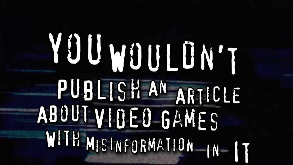 you wouldn't publish an article on video games with misinformation in it