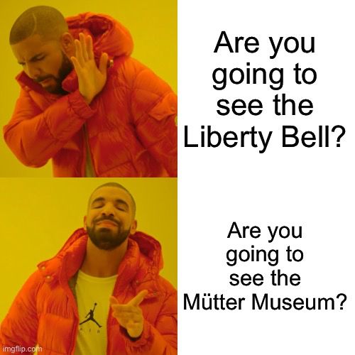 Drake meme with “Are you going to see the Liberty Bell?” being disagreed with and “Are you going to see the Mütter Museum?” being agreed with.