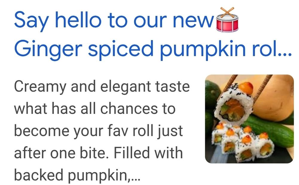 screen shot of announcement of a ginger spiced pumpkin sushi roll. Text: Creamy and elegant taste what has all chances to become your fav roll just after one bite. Filled with backed (baked) pumpkin...
picture next to text shows a maki sushi roll, rice on outside, layer of nori (seaweed sheet) with pumpkin, avocado and other fillings adorned with a sprinkle of black sesame seeds and small dollup of orange colored condiment. 
