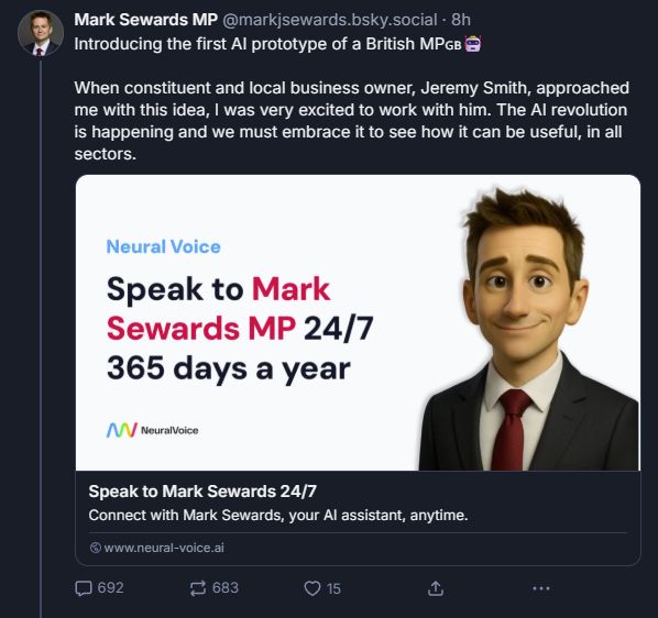 ‪Mark Sewards MP‬
 ‪@markjsewards.bsky.social‬
· 8h
Introducing the first AI prototype of a British MP🇬🇧🤖

When constituent and local business owner, Jeremy Smith, approached me with this idea, I was very excited to work with him. The AI revolution is happening and we must embrace it to see how it can be useful, in all sectors.