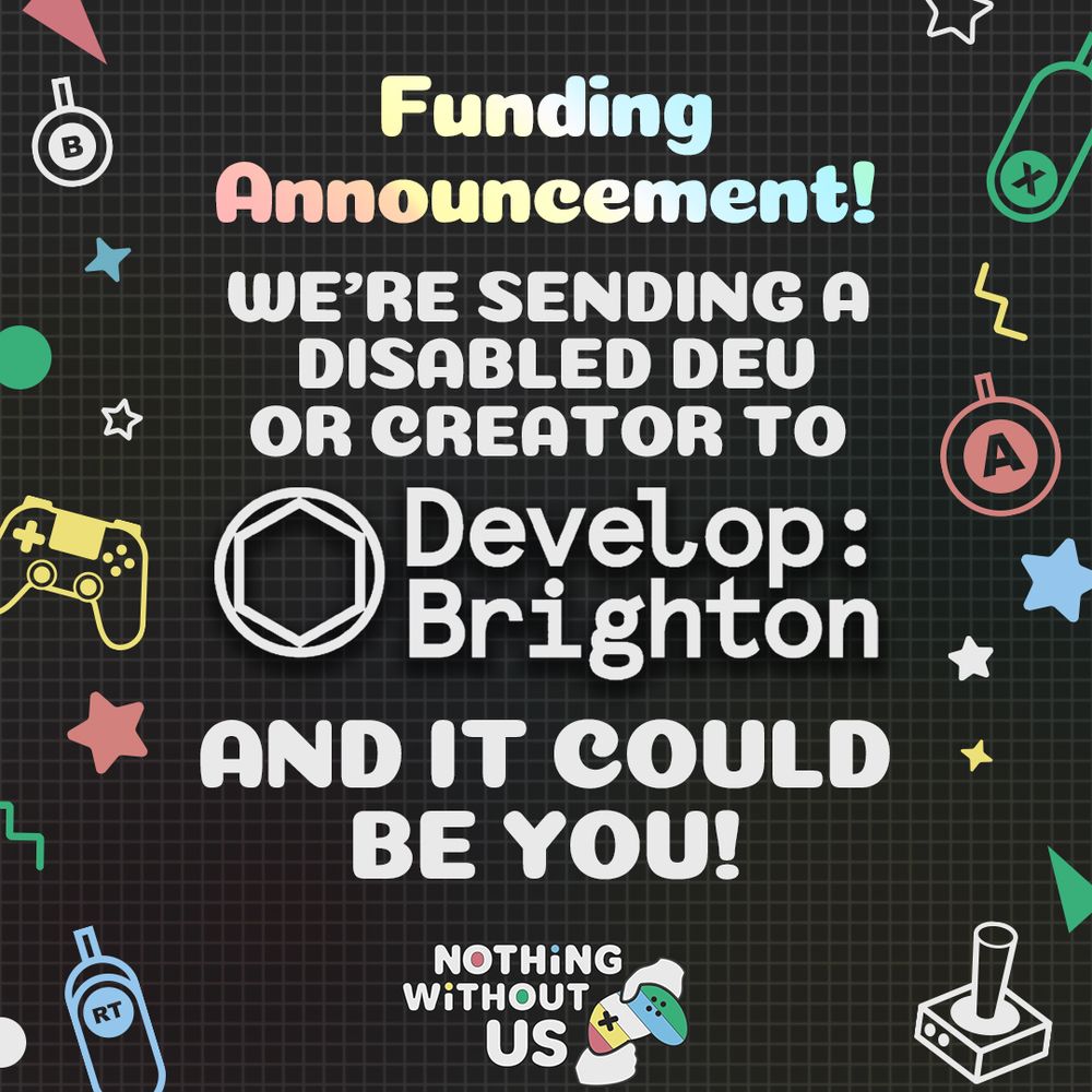 Graphic with a grey background and various geometric and gaming icons on the side. There is large text in the centre that reads “Funding Announcement! We want to send a disabled dev or creator to Develop Brighton and it could be you!”