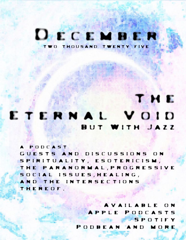 December 2025. The eternal void but with jazz. a podcast. guests and discussions on spirituality, esotericism, the paranormal, progressive social issues, healing, and the intersections thereof. Available on Apple Podcasts, Spotify, podbean, and more. 