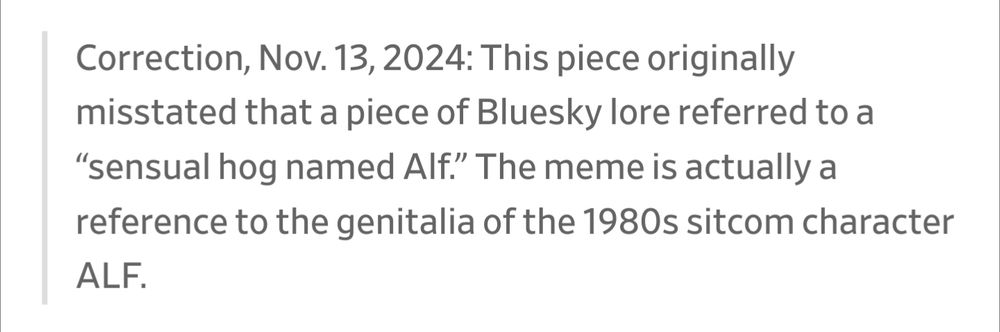 

Correction, Nov. 13, 2024: This piece originally misstated that a piece of Bluesky lore referred to a “sensual hog named Alf.” The meme is actually a reference to the genitalia of the 1980s sitcom character ALF.
