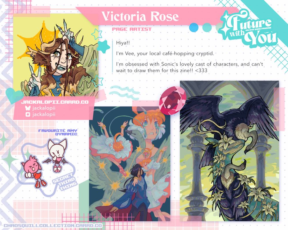 A graphic of a sketchbook with images and stickers plastered to it.

Page Artist Victoria Rose
"Hiya!!
I'm Vee, your local café-hopping cryptid.
I'm obsessed with Sonic's lovely cast of characters, and can't wait to draw them for this zine!! <333 "

Favourite Amy Dynamic: Amy and Rouge as a Special Third Thing
Favourite Season: Spring Lightning

Future with You: an Amy Fanzine