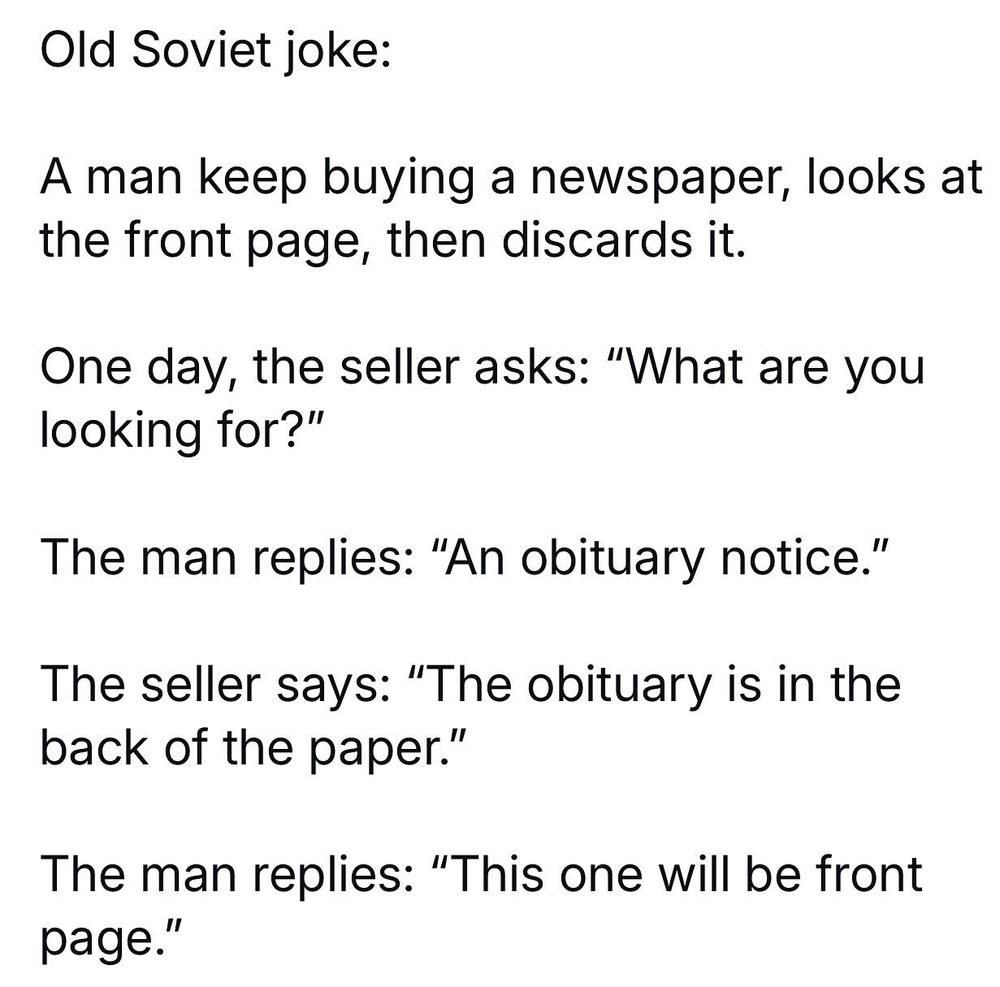 Old Soviet joke: A man keeps buying a newspaper, looks at the front page, then discards it. One day, the seller asks: 
